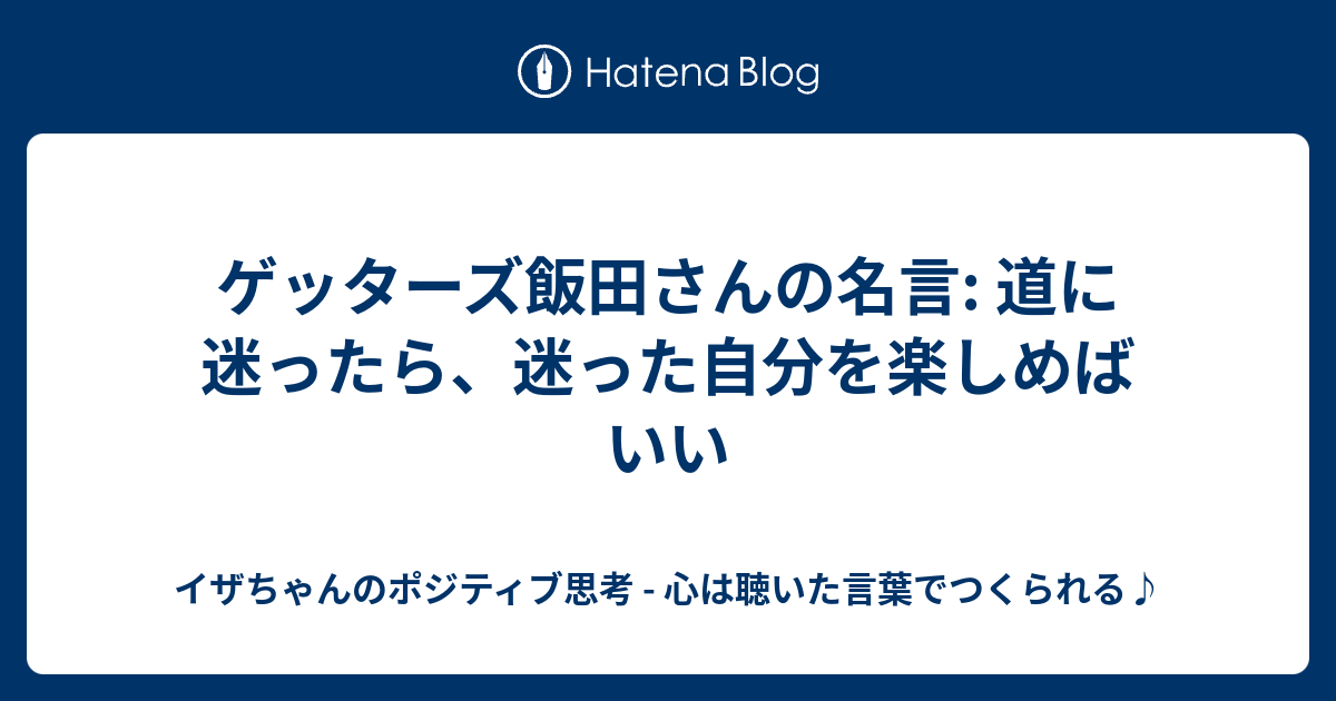 ゲッターズ飯田さんの名言 道に迷ったら 迷った自分を楽しめばいい イザちゃんのポジティブ思考 心は聴いた言葉でつくられる