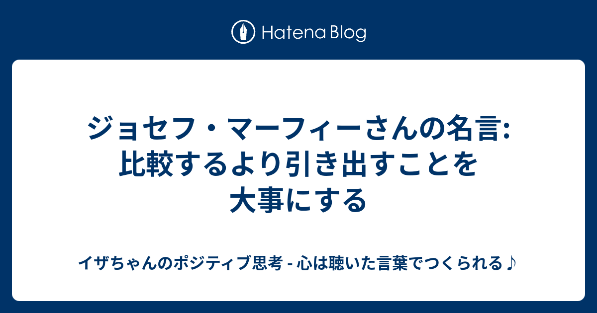 ジョセフ マーフィーさんの名言 比較するより引き出すことを大事にする イザちゃんのポジティブ思考 心は聴いた言葉でつくられる