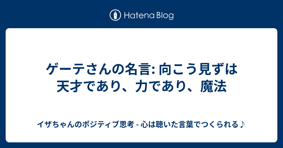 ゲーテさんの名言 向こう見ずは天才であり 力であり 魔法 イザちゃんのポジティブ思考 心は聴いた言葉でつくられる