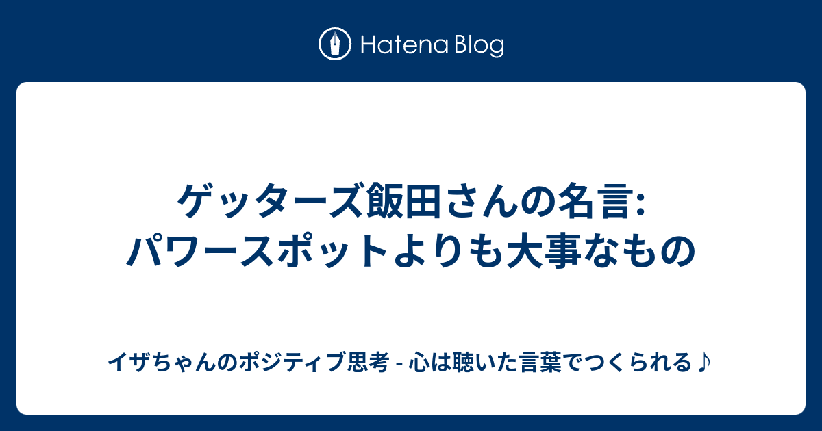 ゲッターズ飯田さんの名言 パワースポットよりも大事なもの イザちゃんのポジティブ思考 心は聴いた言葉でつくられる