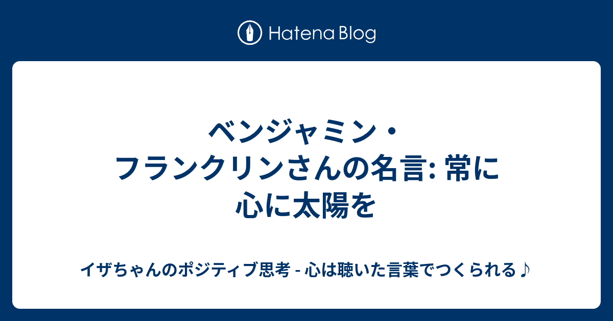 ベンジャミン フランクリンさんの名言 常に心に太陽を イザちゃんのポジティブ思考 心は聴いた言葉でつくられる