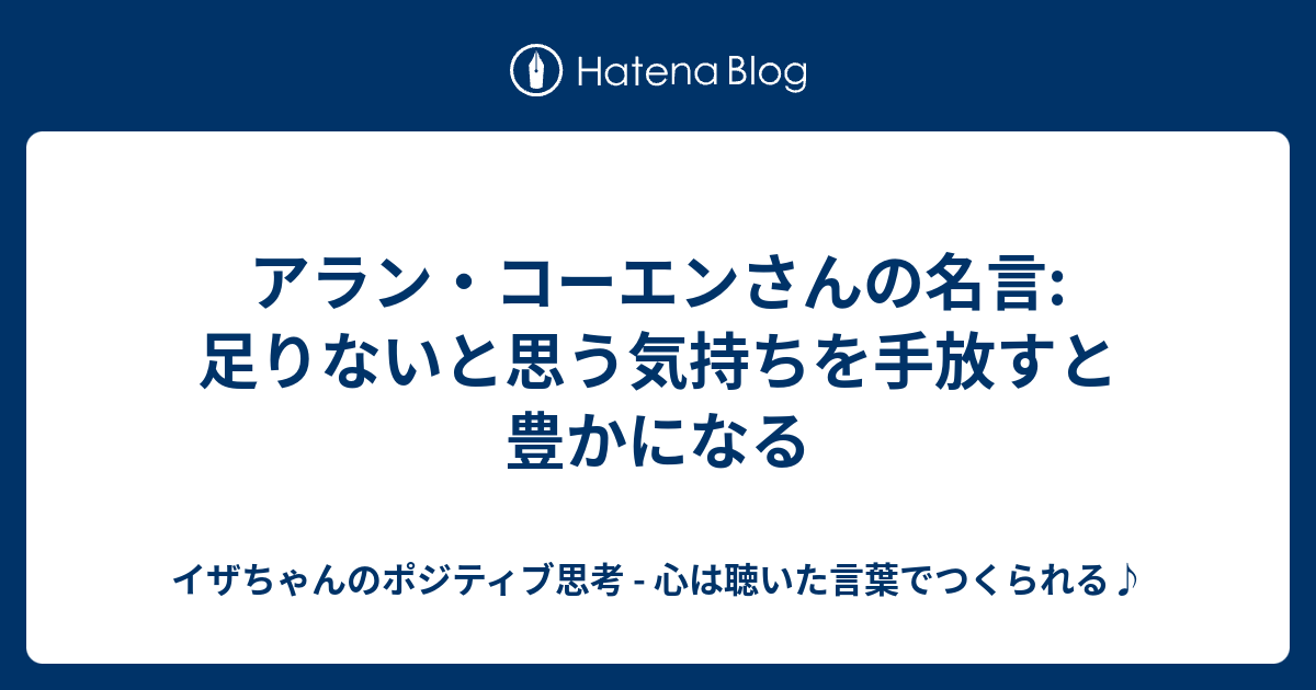 アラン コーエンさんの名言 足りないと思う気持ちを手放すと豊かになる イザちゃんのポジティブ思考 心は聴いた言葉でつくられる