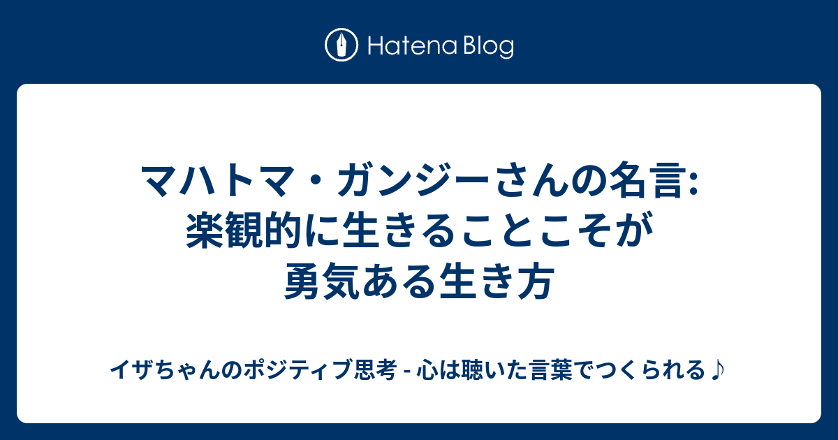 マハトマ ガンジーさんの名言 楽観的に生きることこそが勇気ある生き方 イザちゃんのポジティブ思考 心は聴いた言葉でつくられる