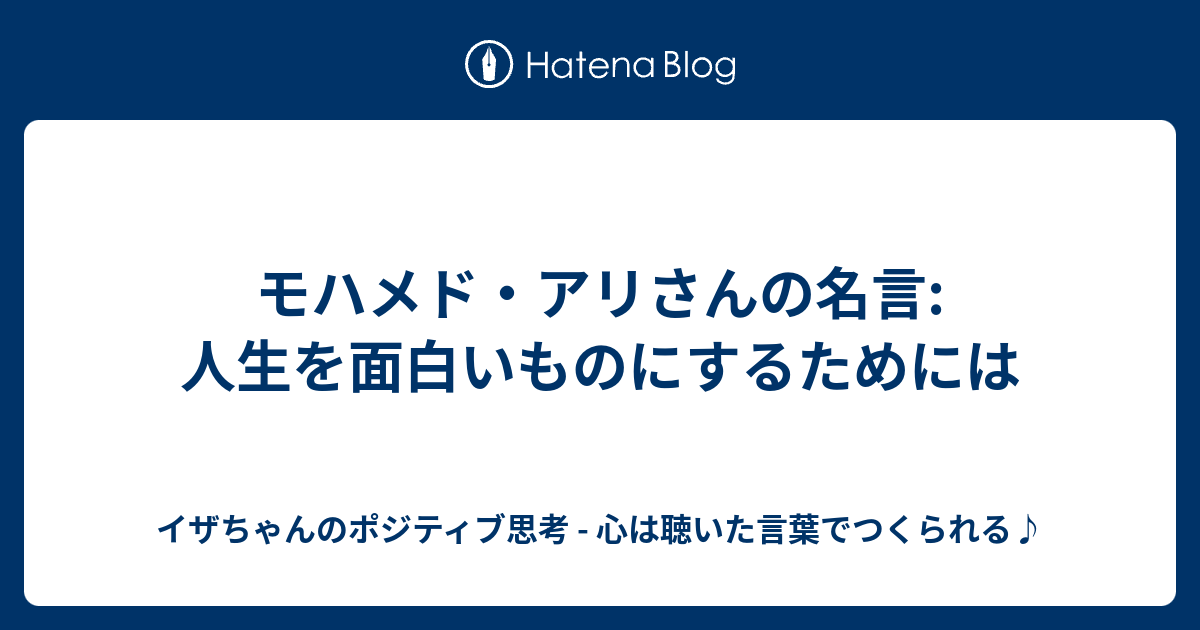 モハメド アリさんの名言 人生を面白いものにするためには イザちゃんのポジティブ思考 心は聴いた言葉でつくられる