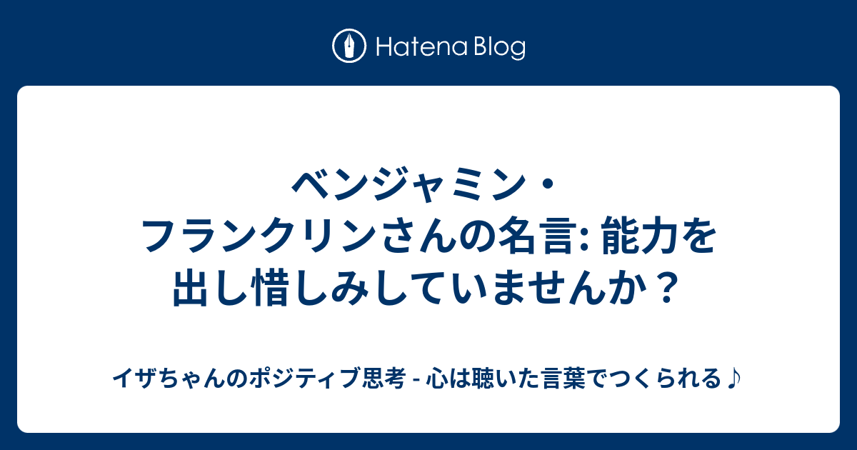 ベンジャミン フランクリンさんの名言 能力を出し惜しみしていませんか イザちゃんのポジティブ思考 心は聴いた言葉でつくられる