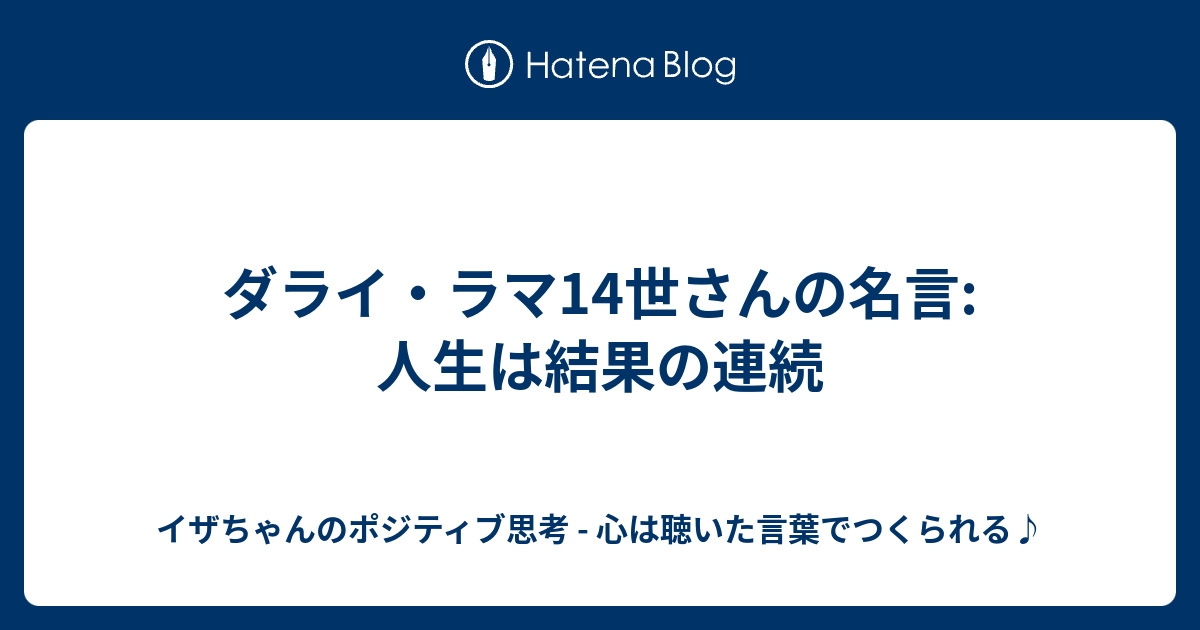 ダライ ラマ14世さんの名言 人生は結果の連続 イザちゃんのポジティブ思考 心は聴いた言葉でつくられる