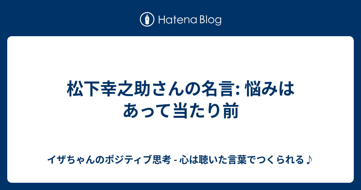 松下幸之助さんの名言 悩みはあって当たり前 イザちゃんのポジティブ思考 心は聴いた言葉でつくられる