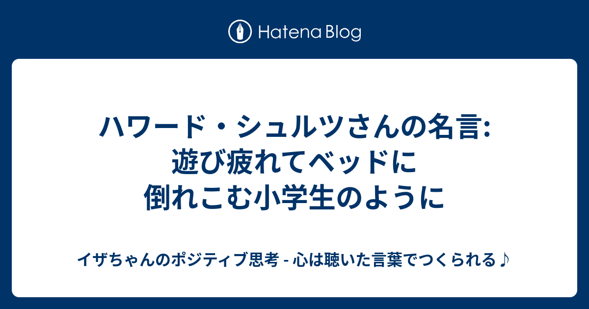 ハワード シュルツさんの名言 遊び疲れてベッドに倒れこむ小学生のように イザちゃんのポジティブ思考 心は聴いた言葉でつくられる