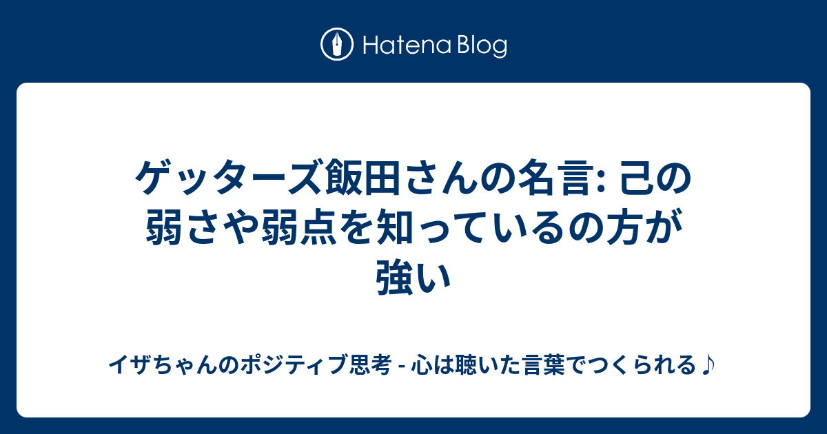 ゲッターズ飯田さんの名言 己の弱さや弱点を知っているの方が強い イザちゃんのポジティブ思考 心は聴いた言葉でつくられる