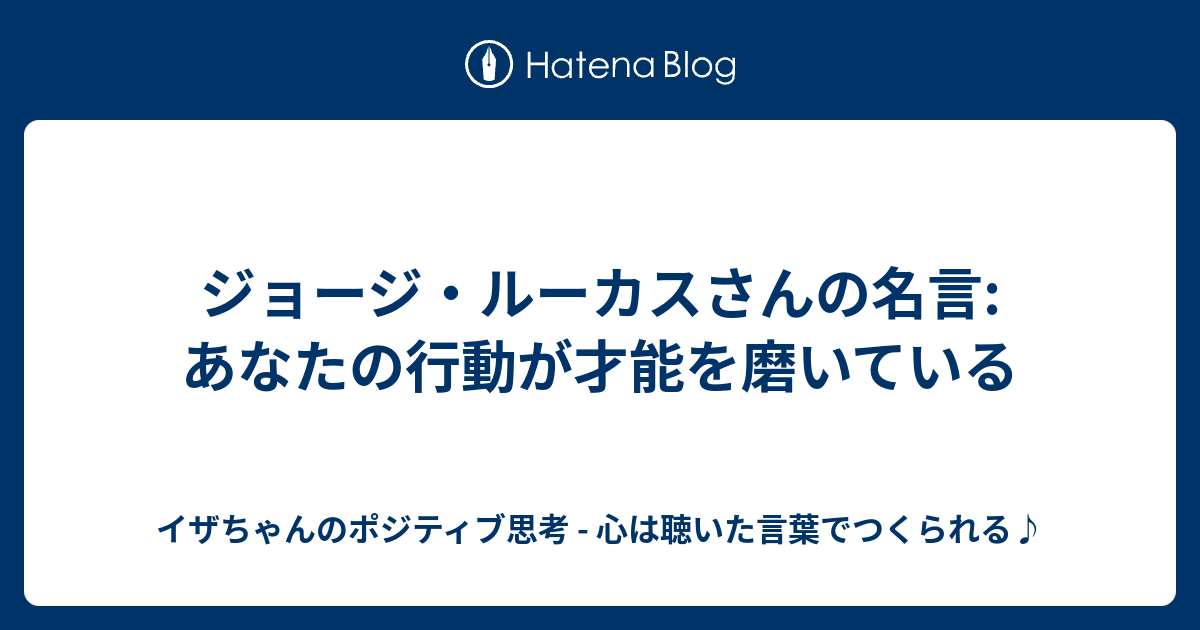 ジョージ ルーカスさんの名言 あなたの行動が才能を磨いている イザちゃんのポジティブ思考 心は聴いた言葉でつくられる