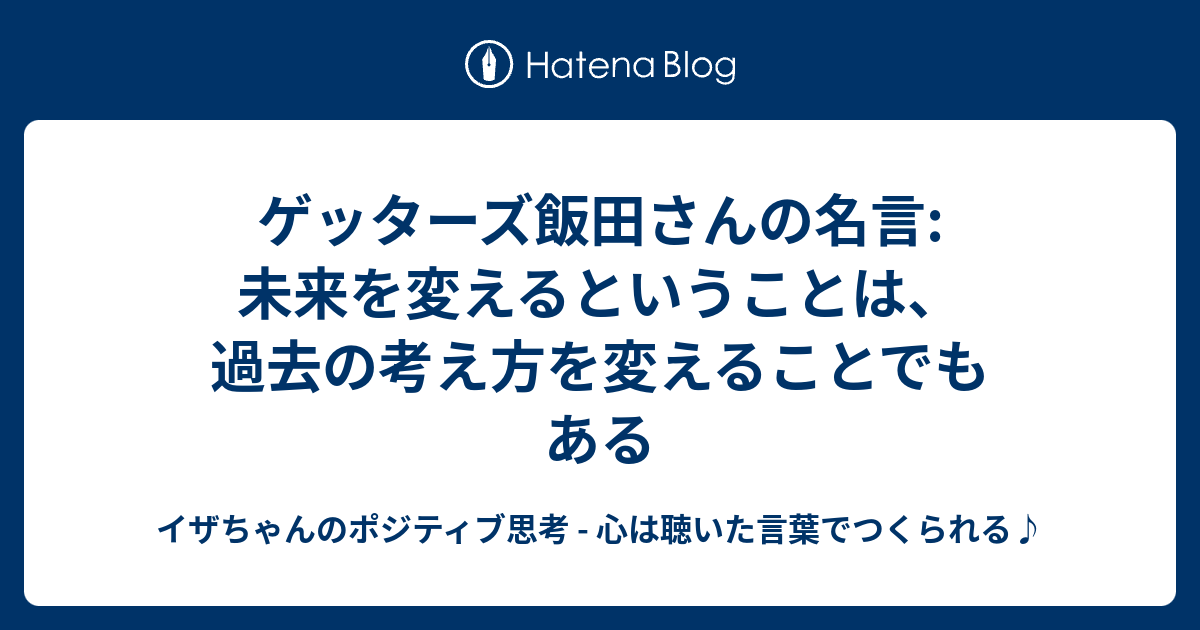 ゲッターズ飯田さんの名言 未来を変えるということは 過去の考え方を変えることでもある イザちゃんのポジティブ思考 心は聴いた言葉でつくられる