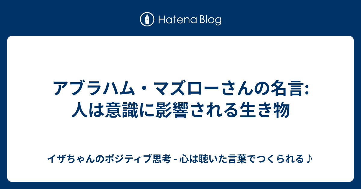 アブラハム マズローさんの名言 人は意識に影響される生き物 イザちゃんのポジティブ思考 心は聴いた言葉でつくられる