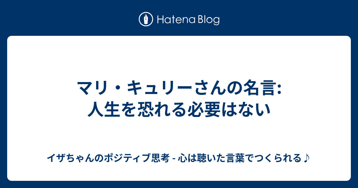 マリ キュリーさんの名言 人生を恐れる必要はない イザちゃんのポジティブ思考 心は聴いた言葉でつくられる