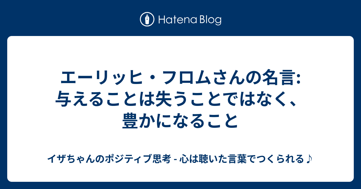 エーリッヒ フロムさんの名言 与えることは失うことではなく 豊かになること イザちゃんのポジティブ思考 心は聴いた言葉でつくられる