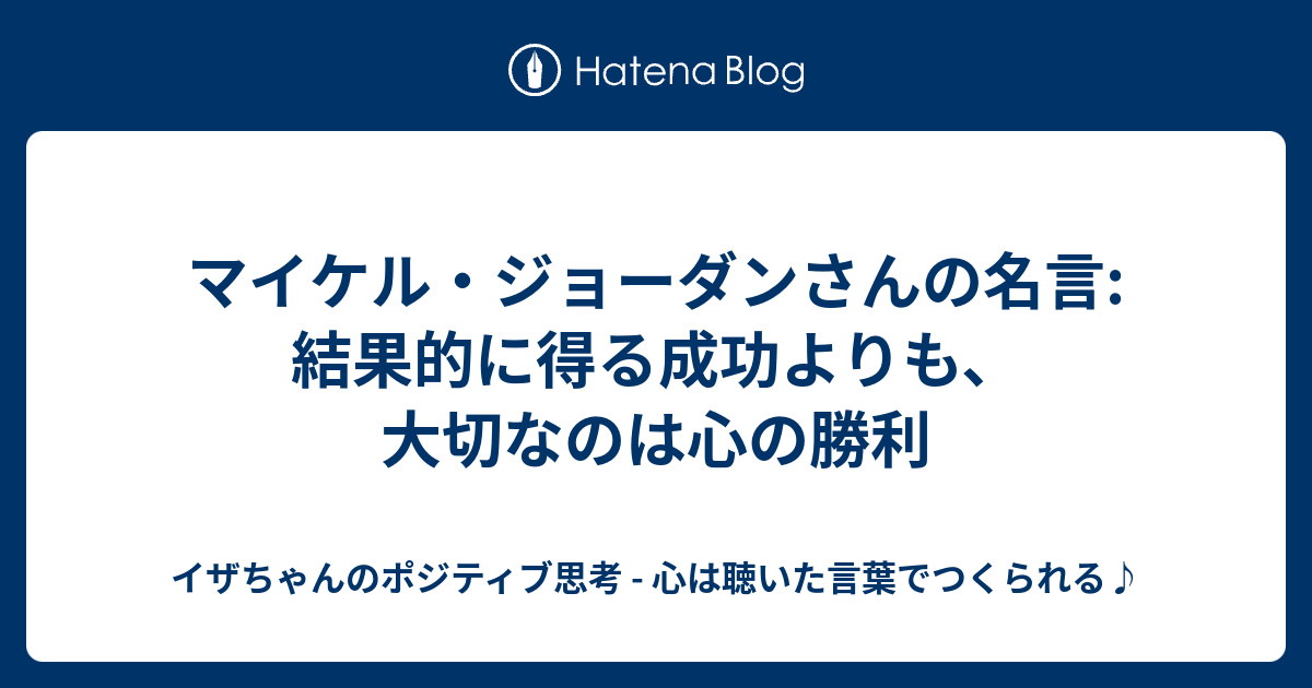 マイケル ジョーダンさんの名言 結果的に得る成功よりも 大切なのは心の勝利 イザちゃんのポジティブ思考 心は聴いた言葉でつくられる