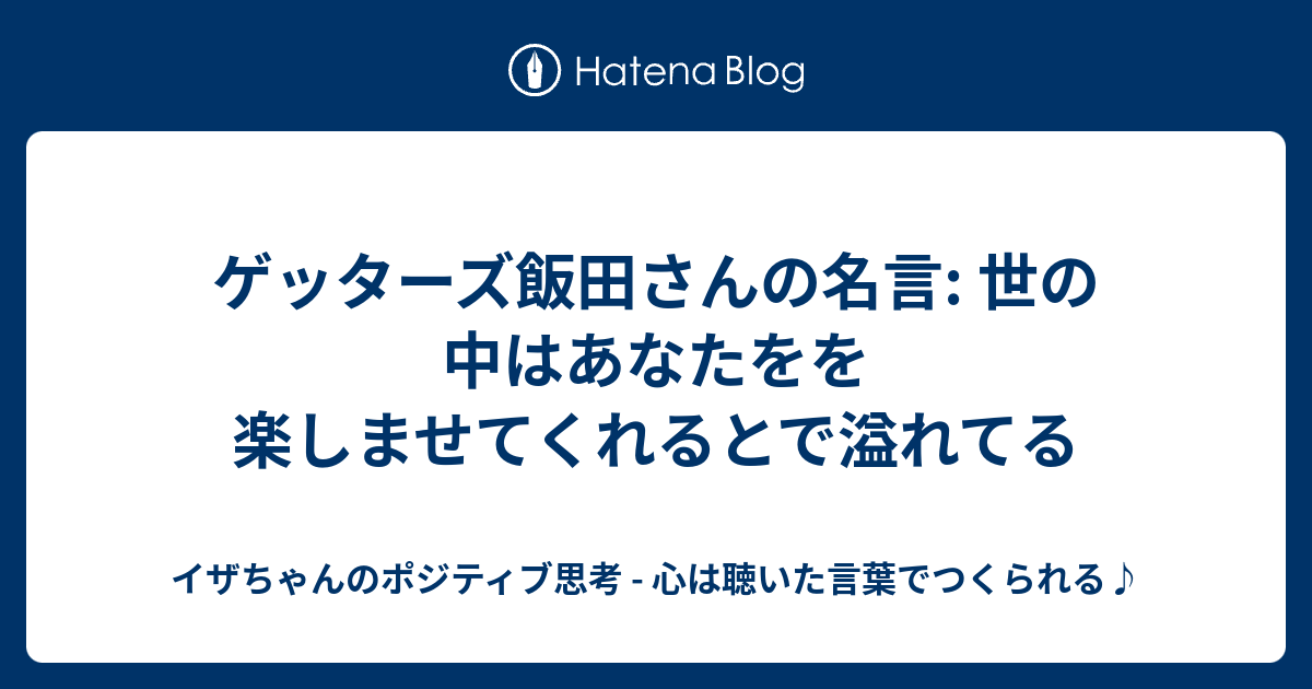 ゲッターズ飯田さんの名言 世の中はあなたをを楽しませてくれるとで溢れてる イザちゃんのポジティブ思考 心は聴いた言葉でつくられる