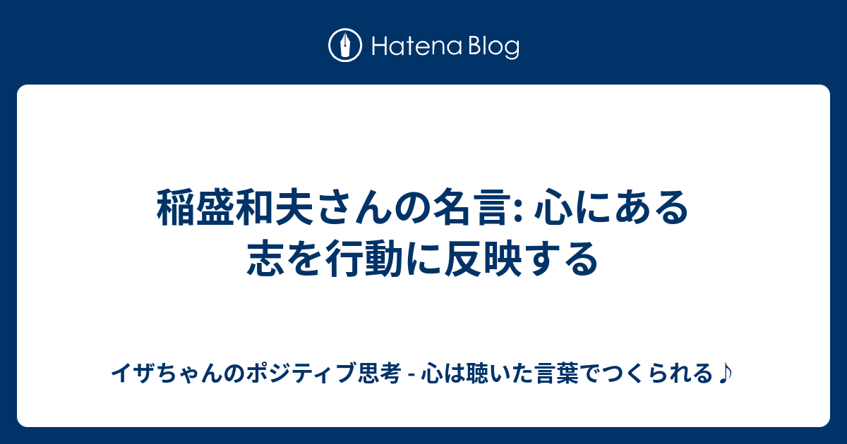 稲盛和夫さんの名言 心にある志を行動に反映する イザちゃんのポジティブ思考 心は聴いた言葉でつくられる