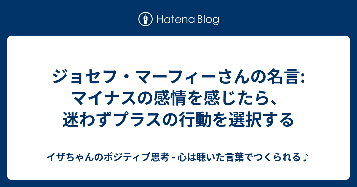 ジョセフ マーフィーさんの名言 マイナスの感情を感じたら 迷わずプラスの行動を選択する イザちゃんのポジティブ思考 心は聴いた言葉でつくられる