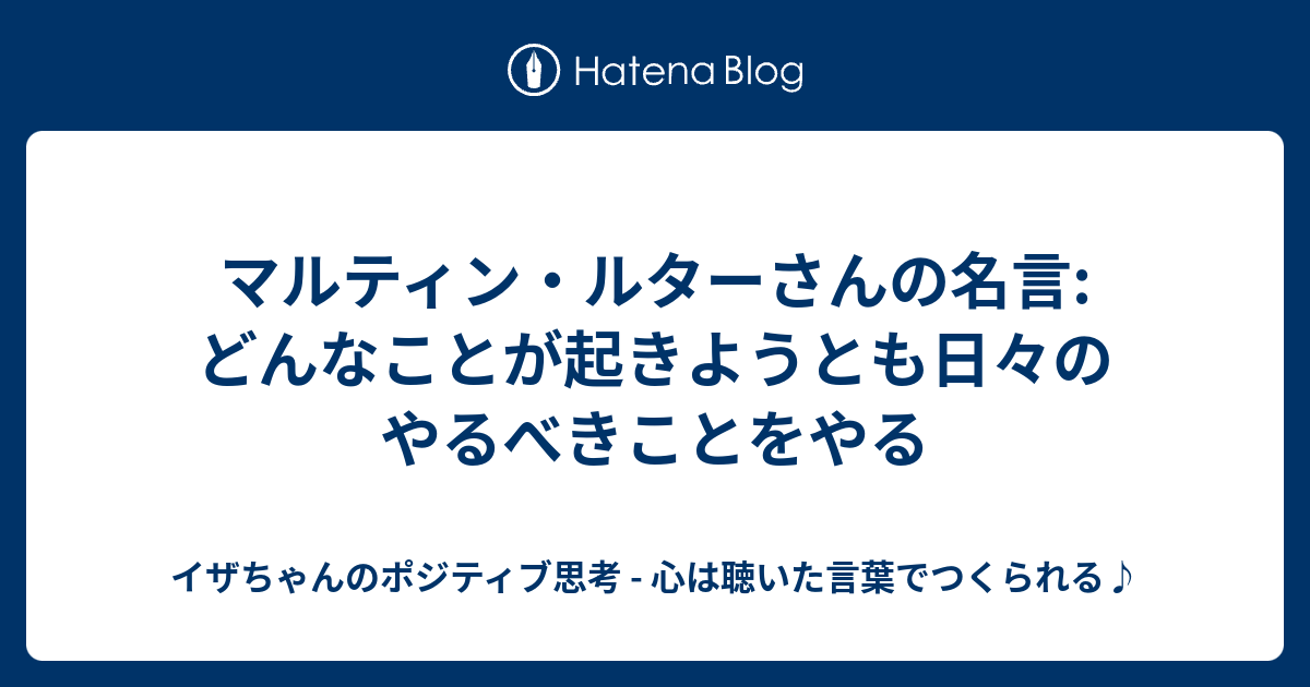 マルティン ルターさんの名言 どんなことが起きようとも日々のやるべきことをやる イザちゃんのポジティブ思考 心は聴いた言葉でつくられる