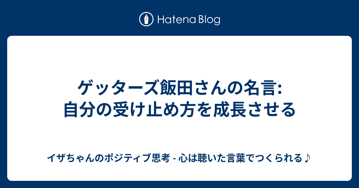 ゲッターズ飯田さんの名言 自分の受け止め方を成長させる イザちゃんのポジティブ思考 心は聴いた言葉でつくられる