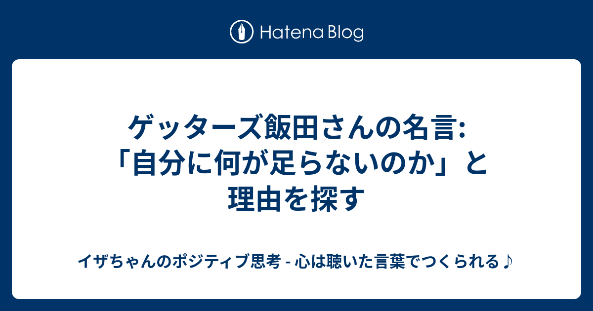 ゲッターズ飯田さんの名言 自分に何が足らないのか と理由を探す イザちゃんのポジティブ思考 心は聴いた言葉でつくられる