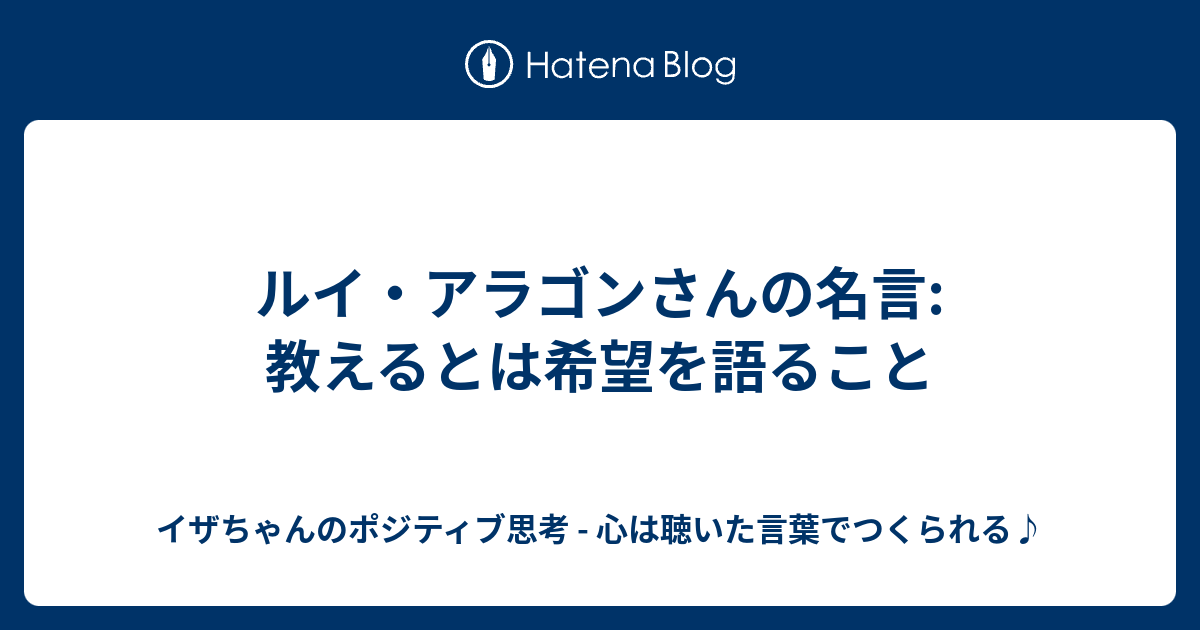 ルイ アラゴンさんの名言 教えるとは希望を語ること イザちゃんのポジティブ思考 心は聴いた言葉でつくられる