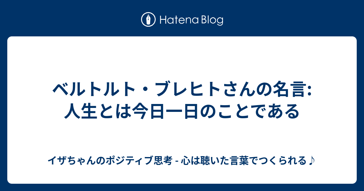 ベルトルト ブレヒトさんの名言 人生とは今日一日のことである イザちゃんのポジティブ思考 心は聴いた言葉でつくられる