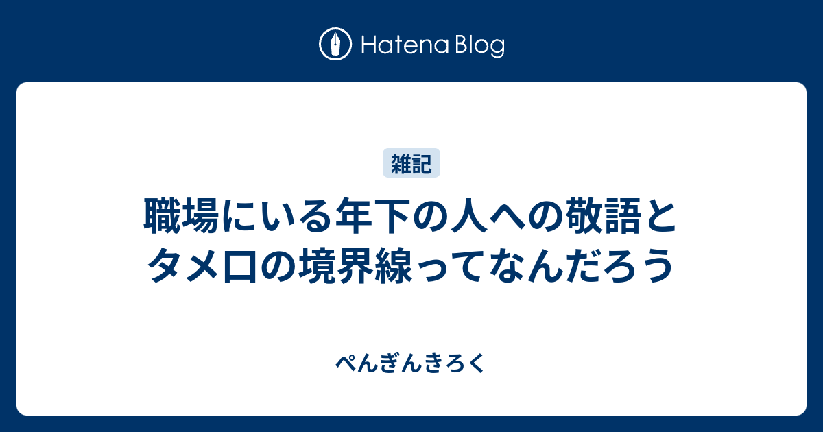 職場にいる年下の人への敬語とタメ口の境界線ってなんだろう ぺんぎんきろく