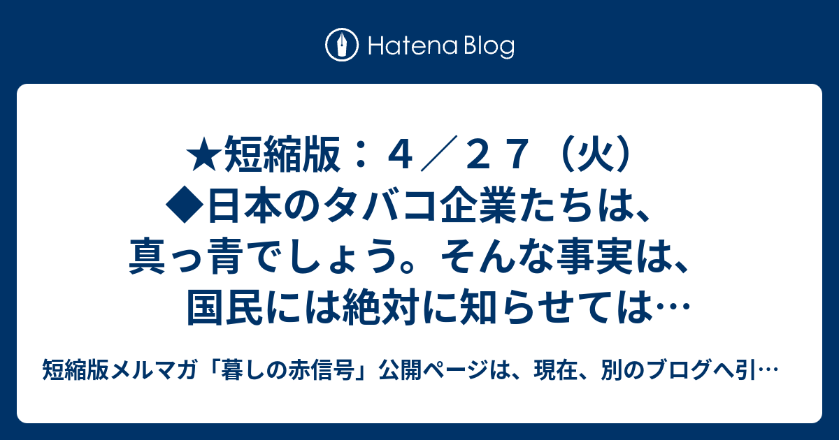 短縮版メルマガ「暮しの赤信号」公開ページ（つれづれに掲載）  ★短縮版：４／２７（火）◆日本のタバコ企業たちは、真っ青でしょう。そんな事実は、国民には絶対に知らせてはいけないとね……