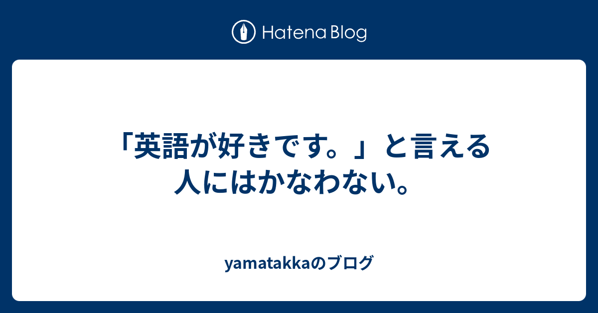 「英語が好きです。」と言える人にはかなわない。 - yamatakkaのブログ