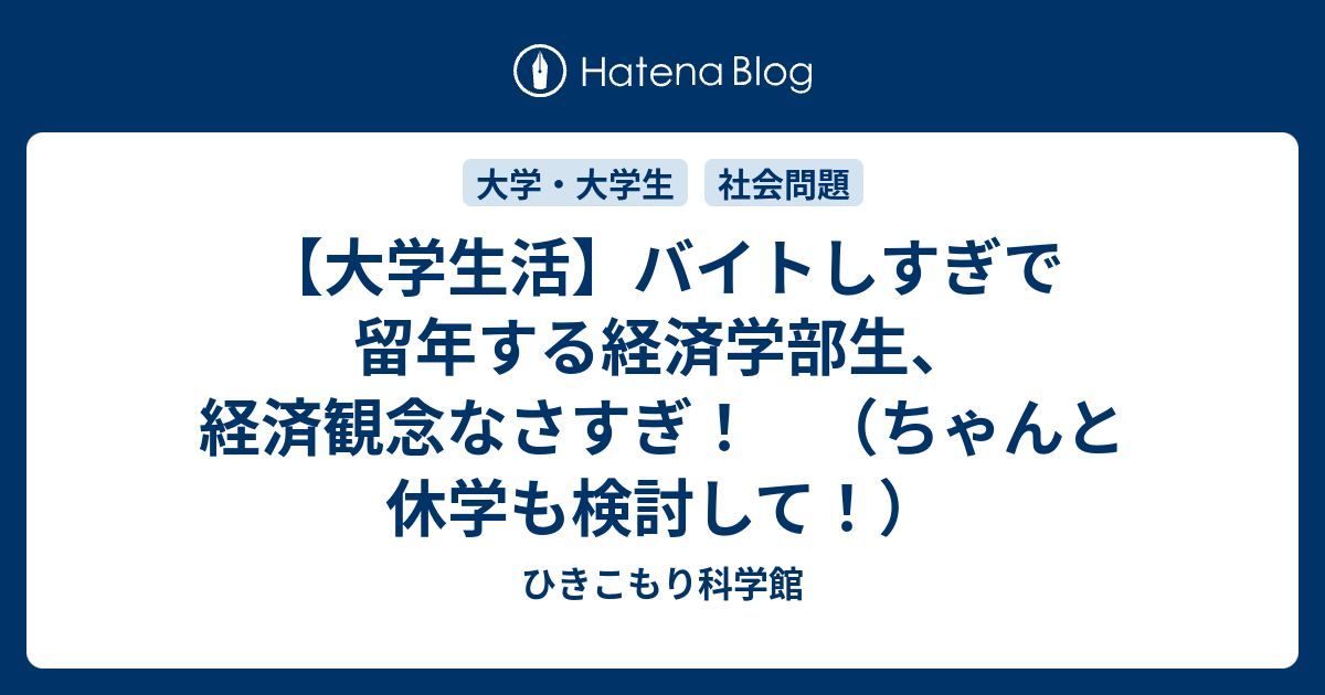 大学生活 バイトしすぎで留年する経済学部生 経済観念なさすぎ ちゃんと休学も検討して ひきこもり科学館