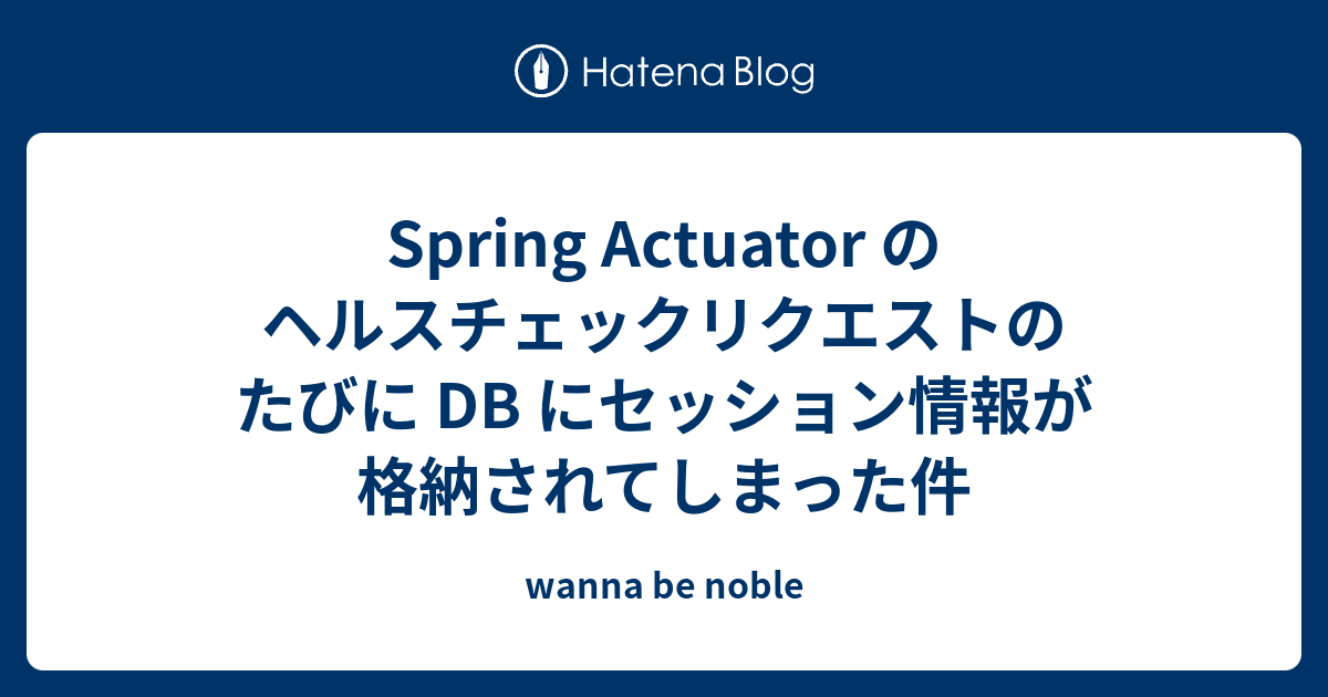 Spring Actuator のヘルスチェックリクエストのたびに DB にセッション情報が格納されてしまった件 wanna be noble