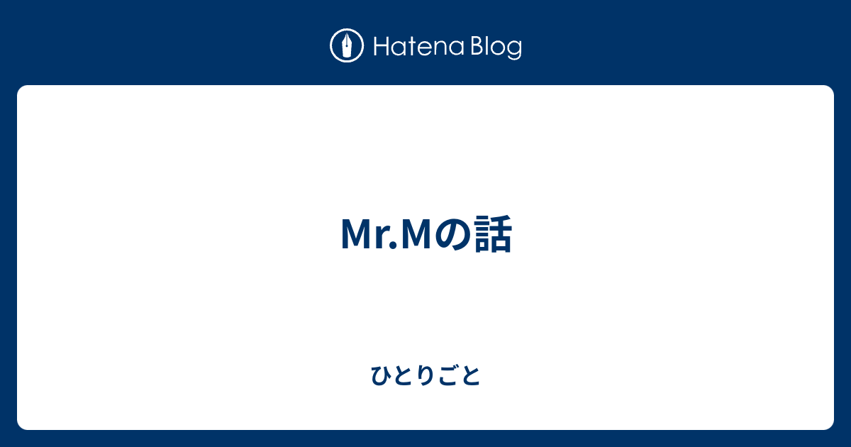 Mr Mの話 ひとりごと