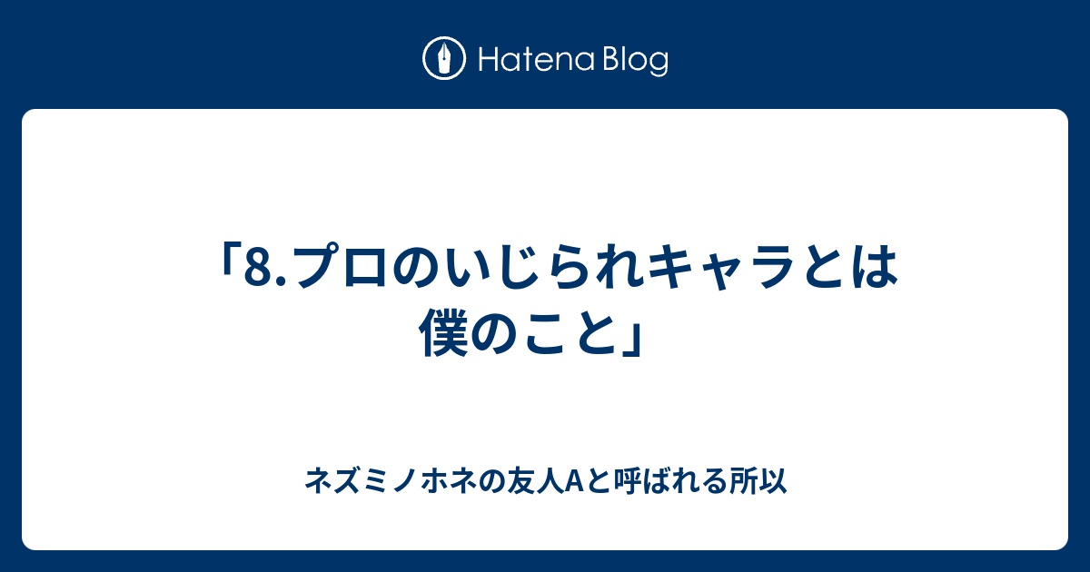 8 プロのいじられキャラとは僕のこと ネズミノホネの友人aと呼ばれる所以