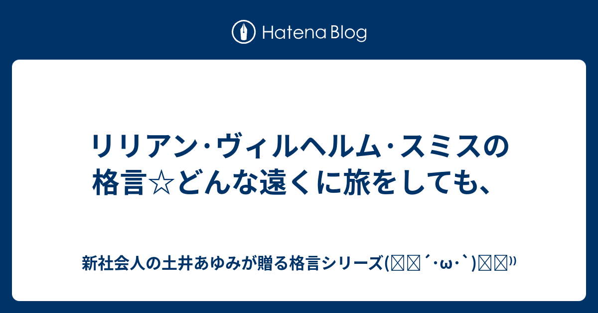 リリアン ヴィルヘルム スミスの格言 どんな遠くに旅をしても 新社会人の土井あゆみが贈る格言シリーズ ੭ W ੭