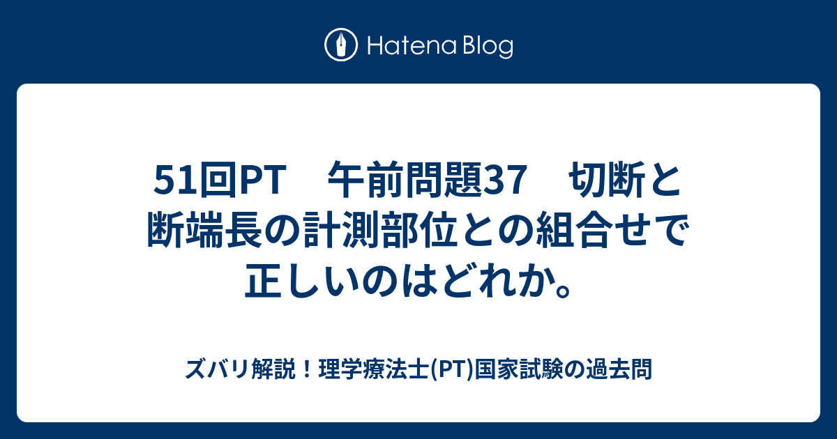 51回pt 午前問題37 切断と断端長の計測部位との組合せで正しいのはどれか ズバリ解説 理学療法士 Pt 国家試験の過去問