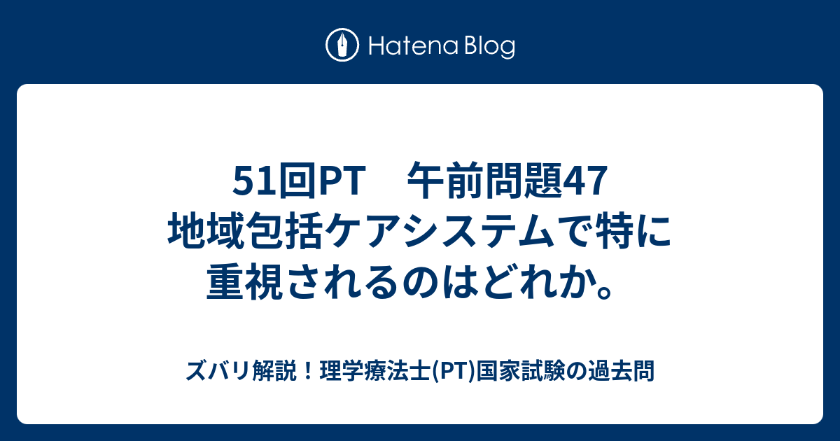 51回pt 午前問題47 地域包括ケアシステムで特に重視されるのはどれか ズバリ解説 理学療法士 Pt 国家試験の過去問