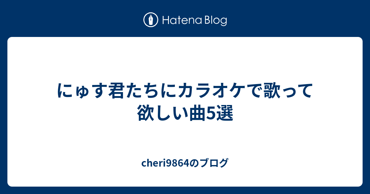 にゅす君たちにカラオケで歌って欲しい曲5選 Cheri9864のブログ