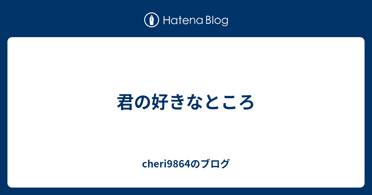 君の好きなところ Cheri9864のブログ