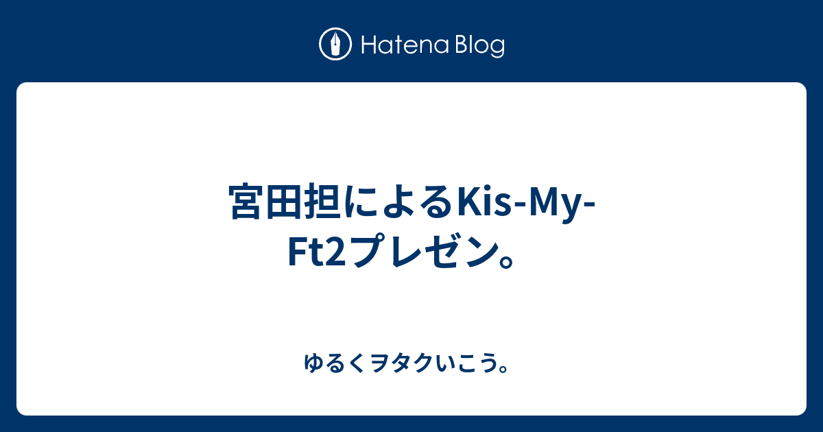 宮田担によるkis My Ft2プレゼン ゆるくヲタクいこう