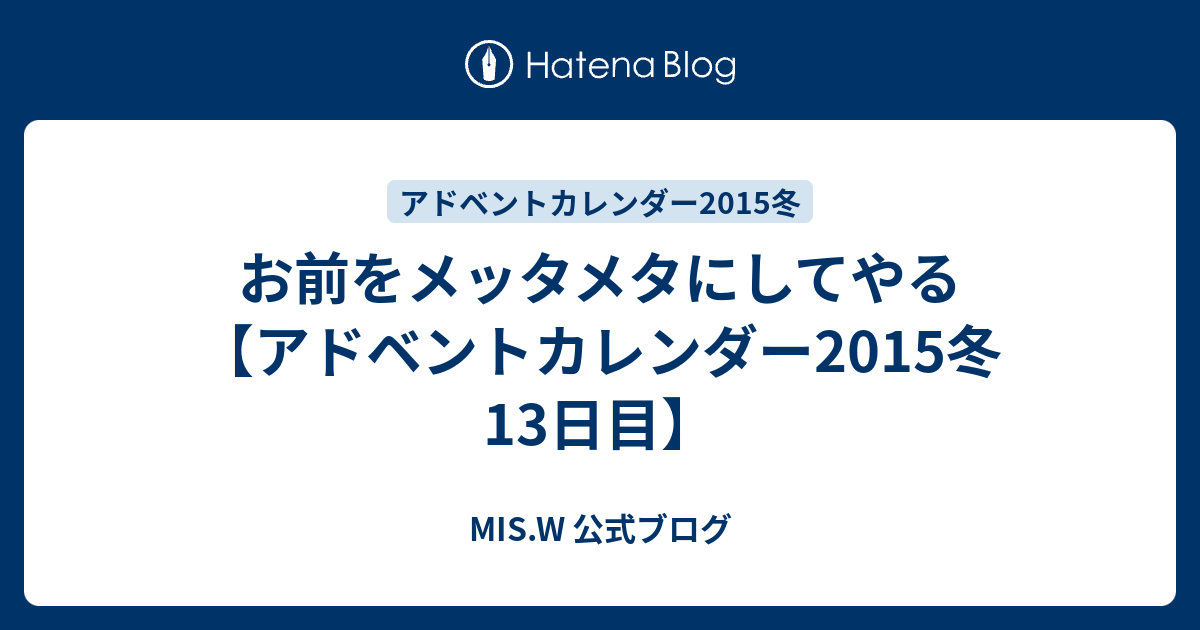 お前をメッタメタにしてやる アドベントカレンダー2015冬13日目 Mis W 公式ブログ