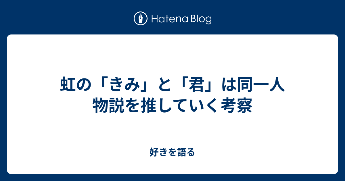 虹の きみ と 君 は同一人物説を推していく考察 好きを語る