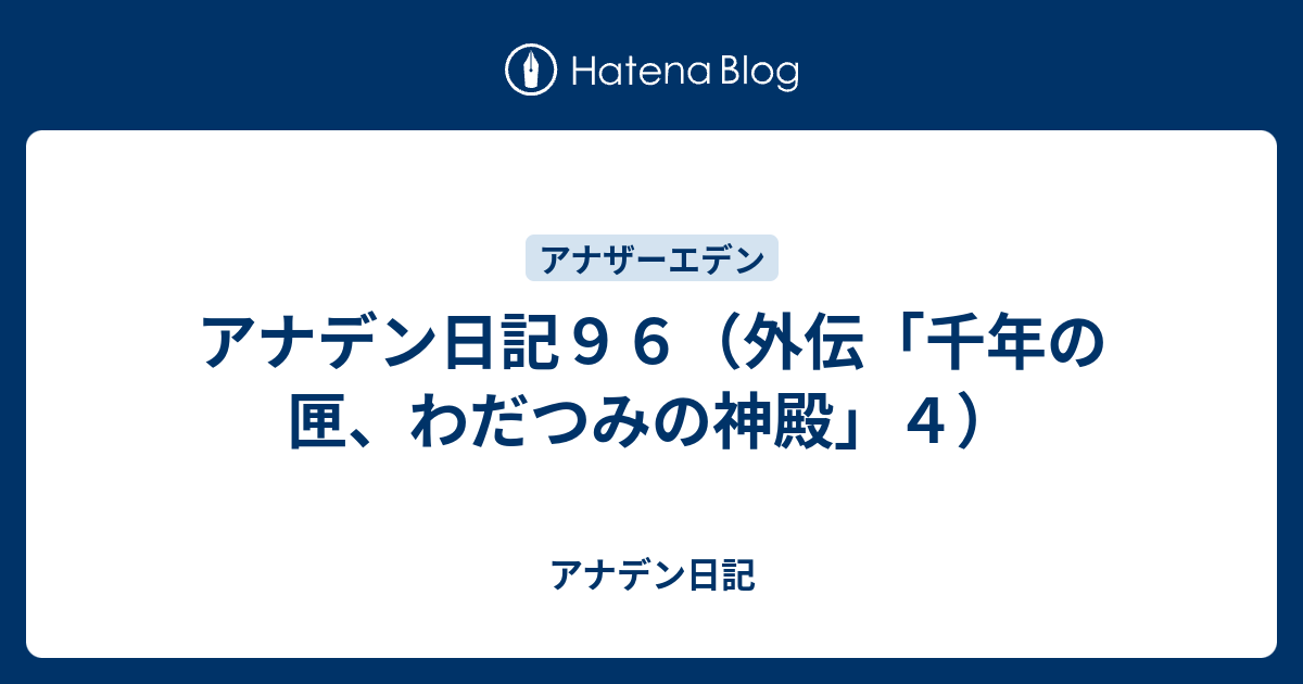 アナデン日記９６ 外伝 千年の匣 わだつみの神殿 ４ アナデン日記