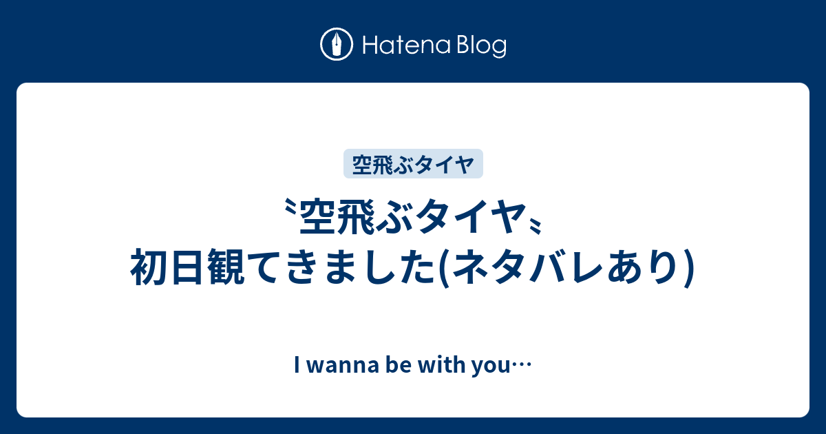 空飛ぶタイヤ 初日観てきました ネタバレあり I Wanna Be With You