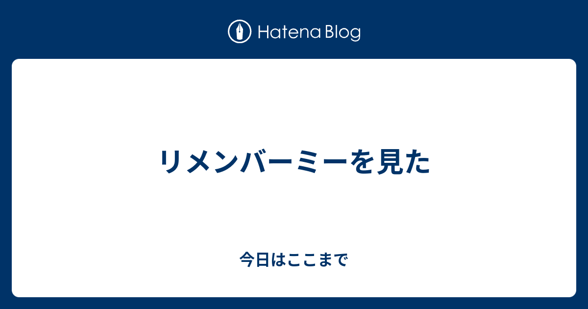 リメンバーミーを見た 今日はここまで