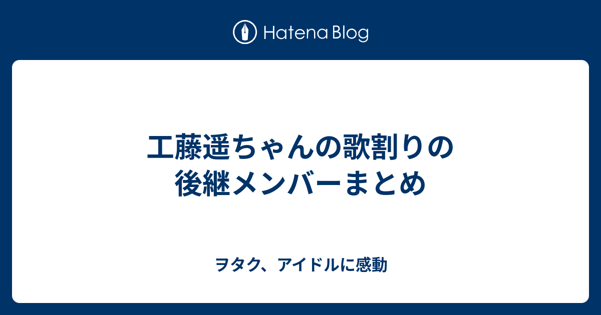 工藤遥ちゃんの歌割りの後継メンバーまとめ ヲタク アイドルに感動