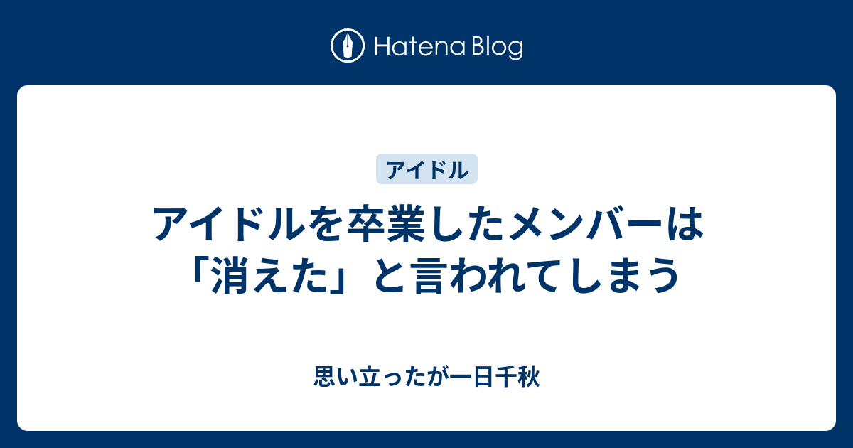 アイドルを卒業したメンバーは 消えた と言われてしまう 思い立ったが一日千秋