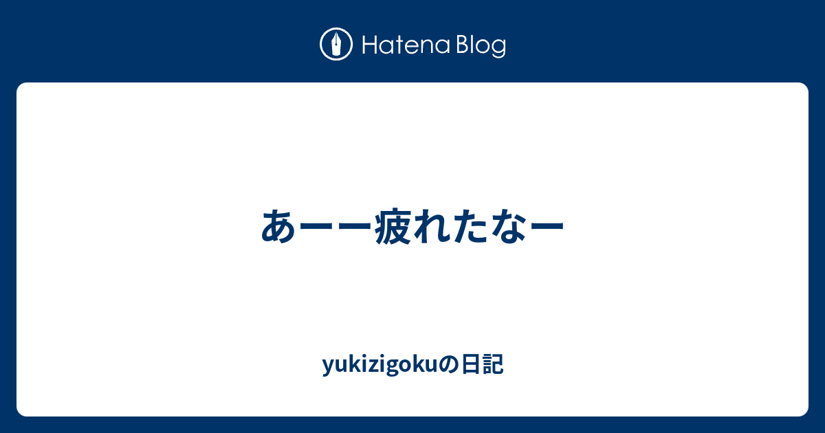 あーー疲れたなー Yukizigokuの日記