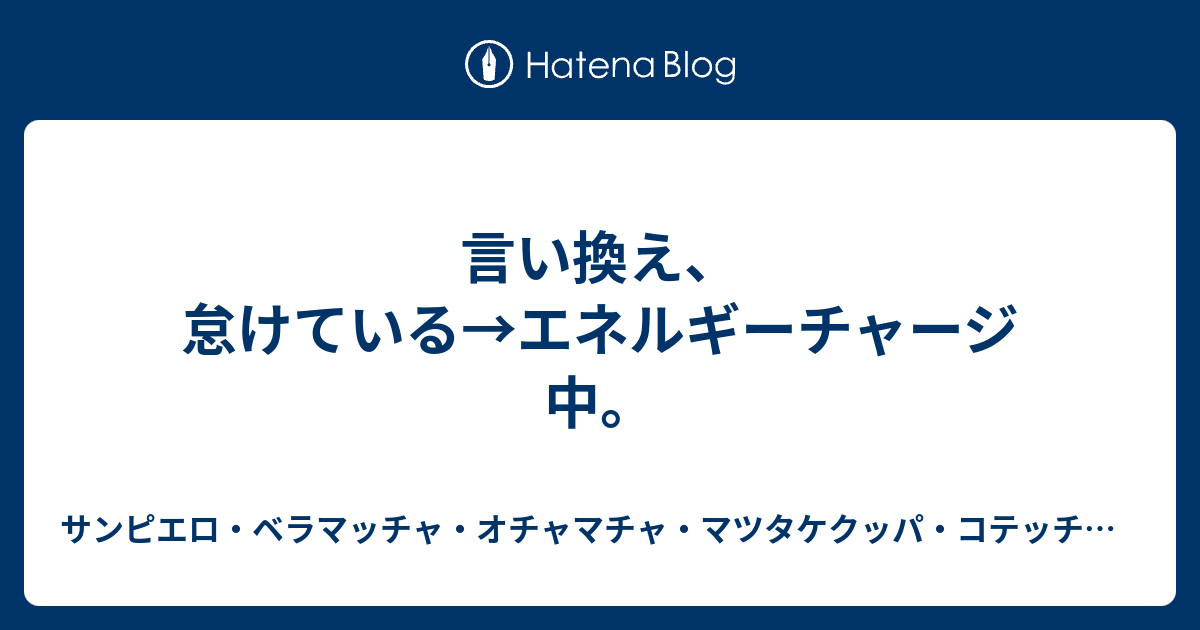 言い換え 怠けている エネルギーチャージ中 サンピエロ ベラマッチャ オチャマチャ マツタケクッパ コテッチャン