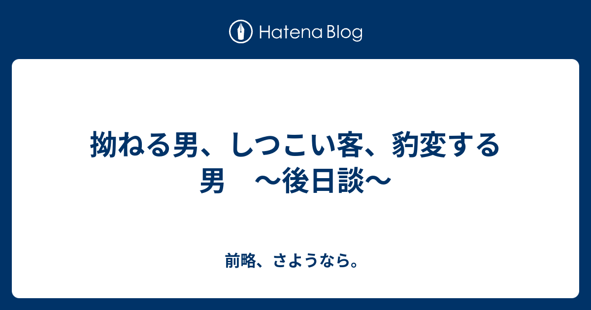 拗ねる男 しつこい客 豹変する男 後日談 前略 さようなら